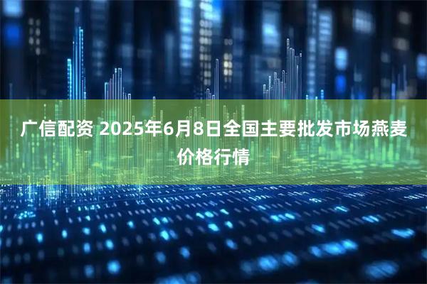 廣信配資 2025年6月8日全國主要批發市場燕麥價格行情
